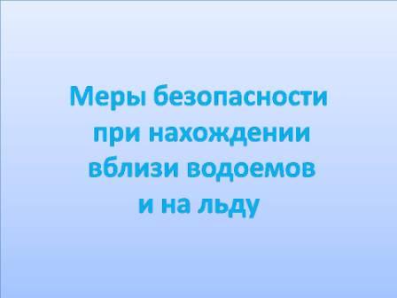 Меры безопасности при нахождении вблизи водоемов и на льду.